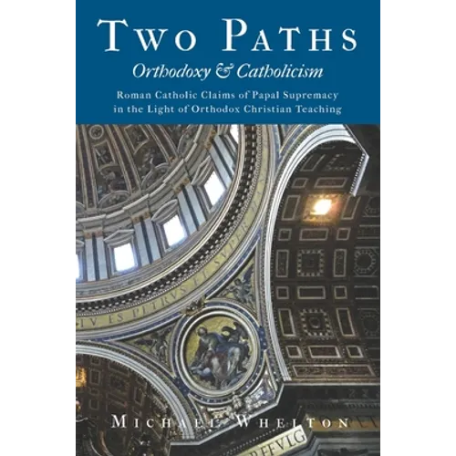 Two Paths: Orthodoxy & Catholicism: Rome's Claims of Papal Supremacy in the Light of Orthodox Christian Teaching