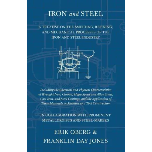 Iron and Steel - A Treatise on the Smelting, Refining, and Mechanical Processes of the Iron and Steel Industry, Including the Chemical and Physical Ch