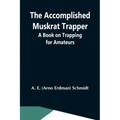The Accomplished Muskrat Trapper; A Book On Trapping For Amateurs