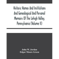 Historic Homes And Institutions And Genealogical And Personal Memoirs Of The Lehigh Valley, Pennsylvania (Volume Ii)