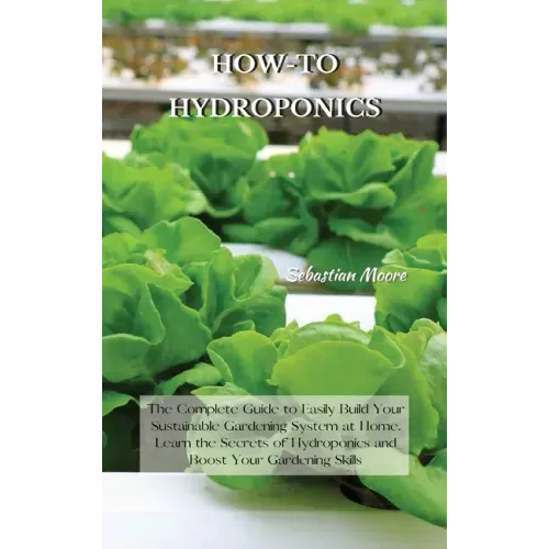 How-To Hydroponics: The Complete Guide to Easily Build Your Sustainable Gardening System at Home. Learn the Secrets of Hydroponics and Boo
