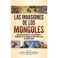 Las invasiones de los mongoles: Una guía fascinante de las invasiones y conquistas de los mongoles junto con la vida de Genghis Khan