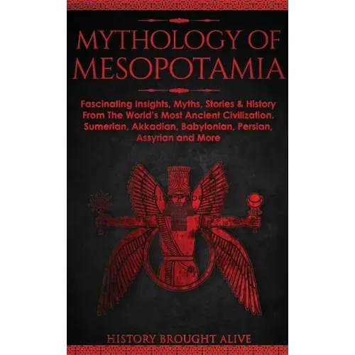 Mythology of Mesopotamia: Fascinating Insights, Myths, Stories & History From The World's Most Ancient Civilization. Sumerian, Akkadian, Babylonian, P