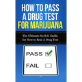 How to Pass A Drug Test for Marijuana: The Ultimate No B.S. Guide for How to Beat A Drug Test
