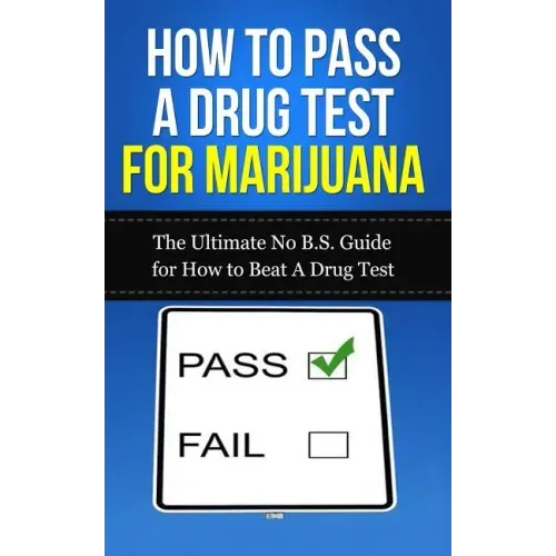 How to Pass A Drug Test for Marijuana: The Ultimate No B.S. Guide for How to Beat A Drug Test