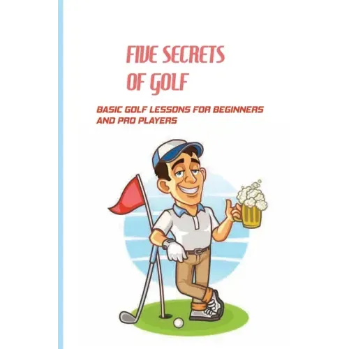 Five Secrets Of Golf: Basic Golf Lessons For Beginners And Pro Players: Golf Tips For Beginners