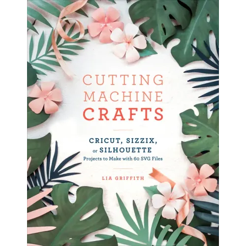 Cutting Machine Crafts with Your Cricut, Sizzix, or Silhouette: Die Cutting Machine Projects to Make with 60 Svg Files
