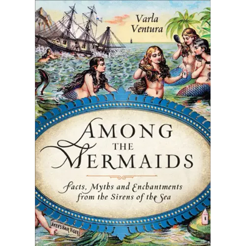 Among the Mermaids: Facts, Myths, and Enchantments from the Sirens of the Sea