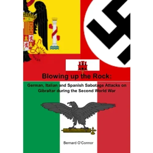 Blowing up the Rock: German, Italian and Spanish Sabotage attacks on Gibraltar during the Second World War