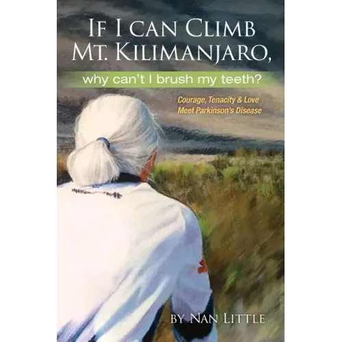 If I Can Climb Mt. Kilimanjaro, Why Can't I Brush My Teeth?: Courage, Tenacity and Love Meet Parkinson's Disease