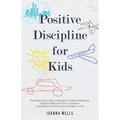 Positive Discipline for Kids: The Essential Guide to Manage Children's Behavior, Develop Effective Communication and Raise a Positive and Confident