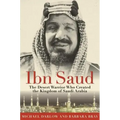 Ibn Saud: The Desert Warrior Who Created the Kingdom of Saudi Arabia