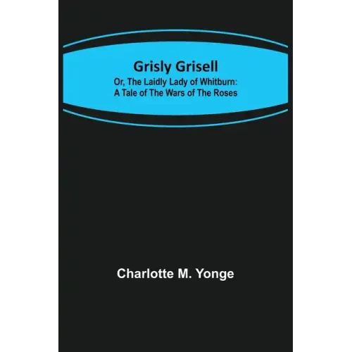 Grisly Grisell; Or, The Laidly Lady of Whitburn: A Tale of the Wars of the Roses