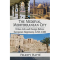 The Medieval Mediterranean City: Urban Life and Design Before European Hegemony, 1250-1380
