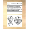 The Real Presence as It Is Held by the Roman Catholicks Demonstrated, to Be Neither Contrary to Reason, Nor the Evidence of the Senses Upon Any Princi