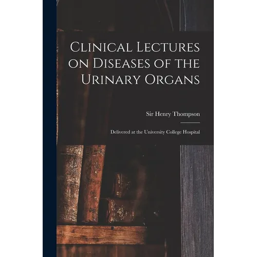Clinical Lectures on Diseases of the Urinary Organs: Delivered at the University College Hospital