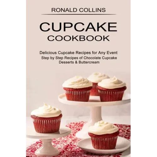 Cupcake Cookbook: Step by Step Recipes of Chocolate Cupcake Desserts & Buttercream (Delicious Cupcake Recipes for Any Event)