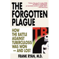 The Forgotten Plague: How the Battle Against Tuberculosis Was Won - And Lost