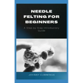 Needle Felting for Beginners: A Step by Step Introductory Guide
