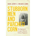 Stubborn Men and Parched Corn: The Eighteenth Georgia Volunteer Infantry Regiment