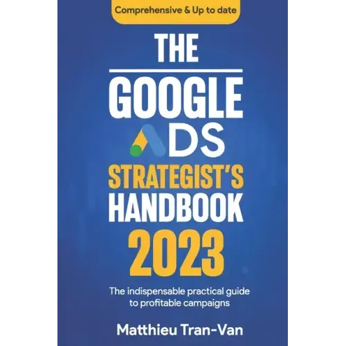 The Google Ads Strategist's Handbook 2023: The Indispensable Practical Guide to Profitable Campaigns