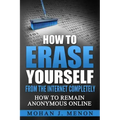 How to Erase Yourself from the Internet Completely: How to Remain Anonymous Online