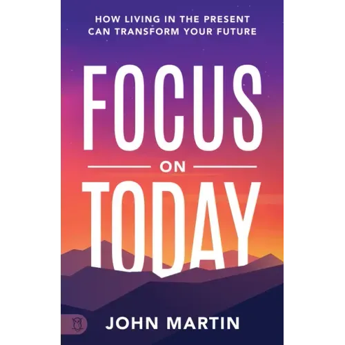 Focus on Today: How Living in the Present Can Transform Your Future: Methods to Overcome Distraction, Stop Overthinking, Reduce Stress, and Squash Sel