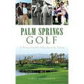 Palm Springs Golf: A History of Coachella Valley Legends & Fairways