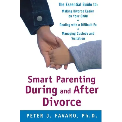 Smart Parenting During and After Divorce: The Essential Guide to Making Divorce Easier on Your Child