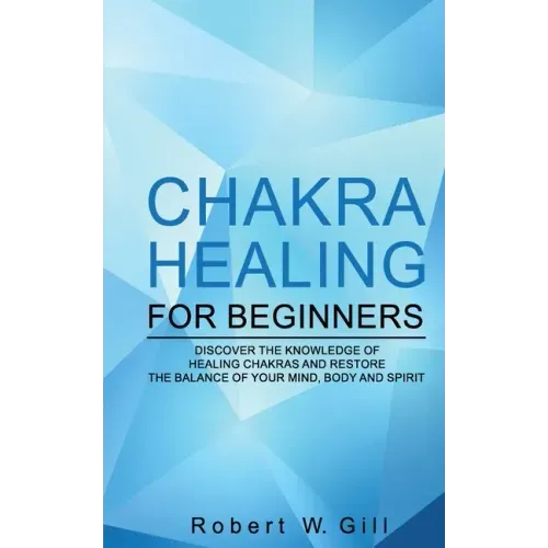 Chakra Healing for Beginners: Discover the knowledge of chakra healing and restore the balance of your mind, body and spirit