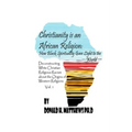 Christianity is an African Religion: How African Spirituality Gave Birth to the Light of the World. Deconstructing White Christian Religious Racism co