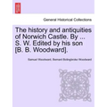 The History and Antiquities of Norwich Castle. by ... S. W. Edited by His Son [B. B. Woodward].