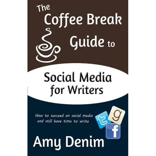 The Coffee Break Guide to Social Media for Writers: How to Succeed on Social Media and Still Have Time to Write