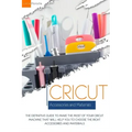 Cricut Accessories and Materials: The definitive guide to making the most of your Cricut machine by using the right accessories and materials