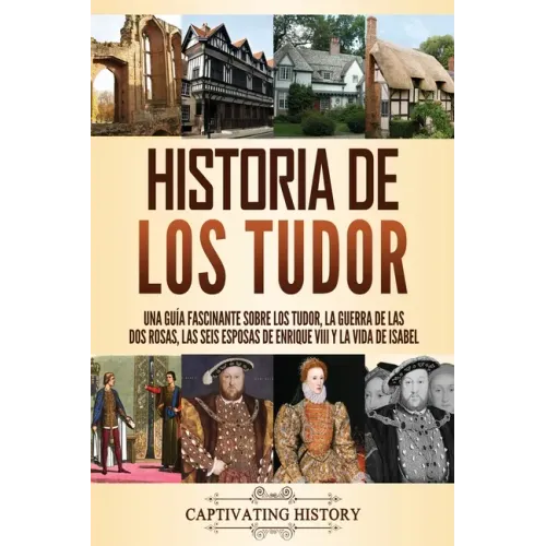 Historia de los Tudor: Una guía fascinante sobre los Tudor, la guerra de las Dos Rosas, las seis esposas de Enrique VIII y la vida de Isabel