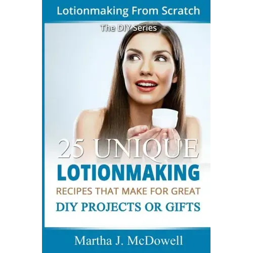 Lotion Making From Scratch: 25 Unique Lotionmaking Recipes That Make For Great DIY Projects Or Gifts