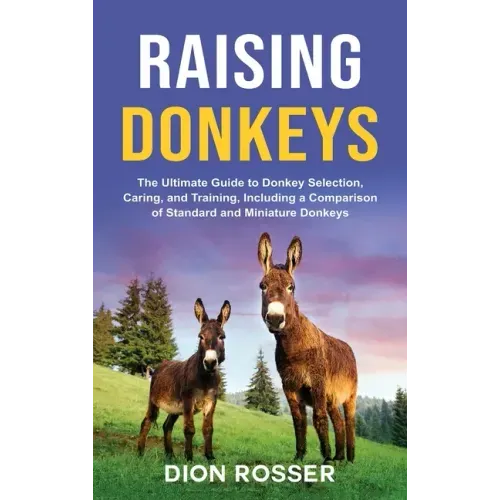 Raising Donkeys: The Ultimate Guide to Donkey Selection, Caring, and Training, Including a Comparison of Standard and Miniature Donkeys