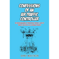 Confessions of an Air Traffic Controller: An Autobiography of Adventure, Humor, Lack of Talent, and Terror by a Unique Aviator