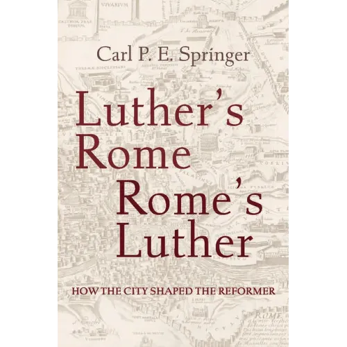 Luther's Rome, Rome's Luther: How the City Shaped the Reformer