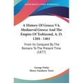 A History Of Greece V4, Mediaeval Greece And The Empire Of Trebizond, A. D. 1204 - 1461: From Its Conquest By The Romans To The Present Time (1877)