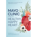 Mayo Clinic Guide to a Healthy, Happy Heart: Simple Steps to Achieving Long-Term Cardiovascular Health