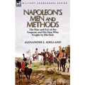 Napoleon's Men and Methods: the Rise and Fall of the Emperor and His Men Who Fought by His Side