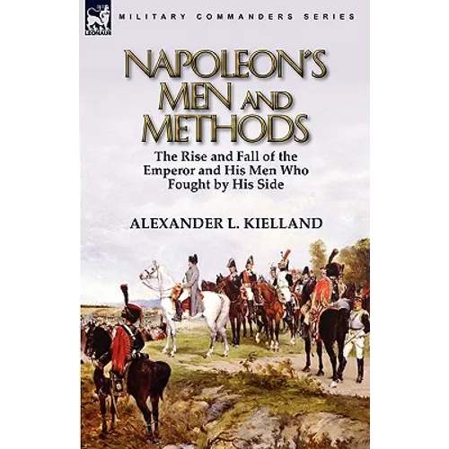 Napoleon's Men and Methods: the Rise and Fall of the Emperor and His Men Who Fought by His Side