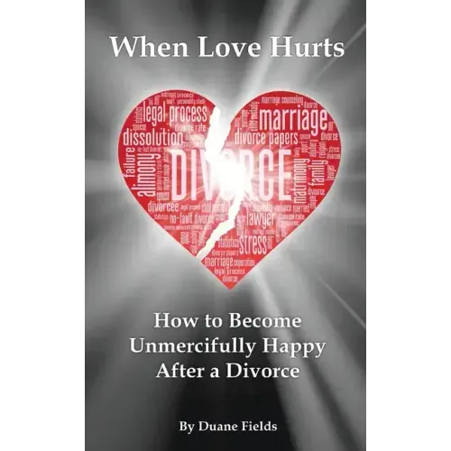 When Love Hurts: How to Become Unmercifully Happy After a Divorce