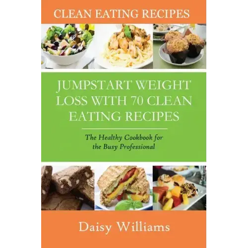 Clean Eating Recipes: Jumpstart Weight Loss with 70 Clean Eating Recipes: The Healthy Cookbook for the Busy Professional