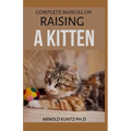 Complete Manual on Raising a Kitten: How to Buy, Train, Care, Communicate, Understand and Enjoy Kitten