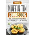 Muffin Tin Cookbook: Delicious Muffin Tin Recipes You Can't Resist
