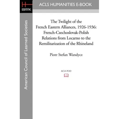 The Twilight of the French Eastern Alliances, 1926-1936: French-Czechoslovak-Polish Relations from Locarno to the Remilitarization of the Rhineland
