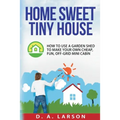 Home Sweet Tiny House: How to use a Garden Shed to make your own Cheap, Fun, Off-Grid Mini Cabin