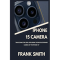 iPhone 15 Camera User Guide: Unlocking the Lens: Exploring the Revolutionary Camera of the iPhone 15